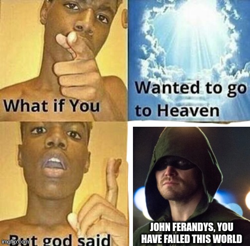 What if you wanted to go to Heaven | JOHN FERANDYS, YOU HAVE FAILED THIS WORLD | image tagged in what if you wanted to go to heaven | made w/ Imgflip meme maker