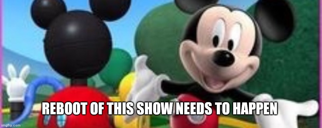 Mickey mouse clubhouse needs to come back in this style | REBOOT OF THIS SHOW NEEDS TO HAPPEN | image tagged in funny memes | made w/ Imgflip meme maker