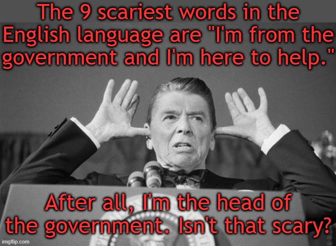 Ronald Reagan, the Senile President | The 9 scariest words in the English language are "I'm from the
government and I'm here to help." After all, I'm the head of the government.  | image tagged in ronald reagan the senile president | made w/ Imgflip meme maker