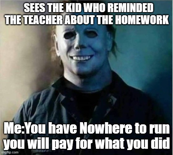 Micheal Myers Weekend | SEES THE KID WHO REMINDED THE TEACHER ABOUT THE HOMEWORK; Me:You have Nowhere to run you will pay for what you did | image tagged in micheal myers weekend | made w/ Imgflip meme maker