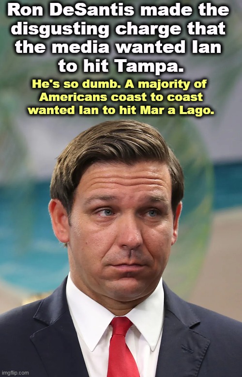 Nasty P.O.S., ain't he? | Ron DeSantis made the 
disgusting charge that 
the media wanted Ian 
to hit Tampa. He's so dumb. A majority of 
Americans coast to coast wanted Ian to hit Mar a Lago. | image tagged in ron desantis,disgusting,partisan,hack | made w/ Imgflip meme maker