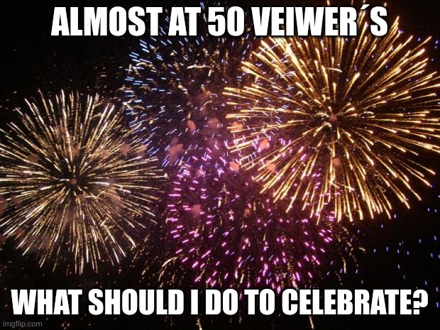 Yay! thanks u guys | ALMOST AT 50 VEIWER´S; WHAT SHOULD I DO TO CELEBRATE? | image tagged in fireworks | made w/ Imgflip meme maker