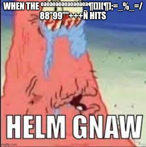 HELM GNAW | WHEN THE ºªºªºªºªºªºªºªºª¶[]][¶];=_%_=/ 88’’99””+++Ñ HITS | image tagged in helm gnaw | made w/ Imgflip meme maker