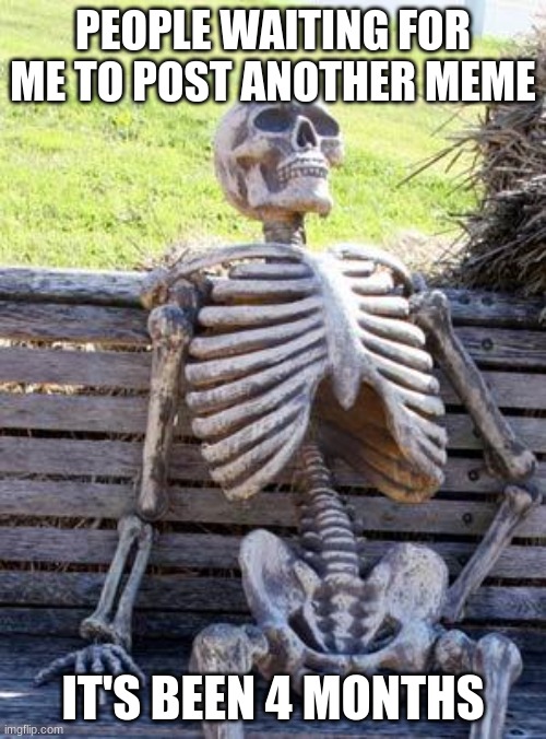 I'm actually back | PEOPLE WAITING FOR ME TO POST ANOTHER MEME; IT'S BEEN 4 MONTHS | image tagged in memes,waiting skeleton | made w/ Imgflip meme maker