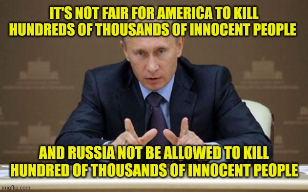 Vladimir Putin Meme | IT'S NOT FAIR FOR AMERICA TO KILL HUNDREDS OF THOUSANDS OF INNOCENT PEOPLE AND RUSSIA NOT BE ALLOWED TO KILL HUNDRED OF THOUSANDS OF INNOCEN | image tagged in memes,vladimir putin | made w/ Imgflip meme maker