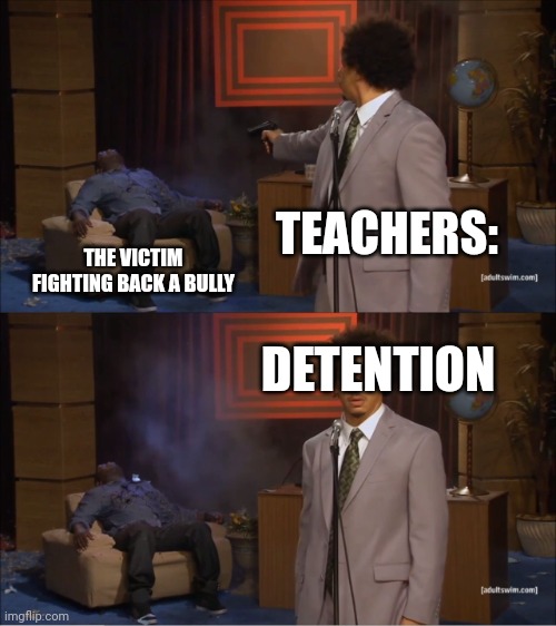 Every teacher when they see someone fight back a bully | TEACHERS:; THE VICTIM FIGHTING BACK A BULLY; DETENTION | image tagged in memes | made w/ Imgflip meme maker