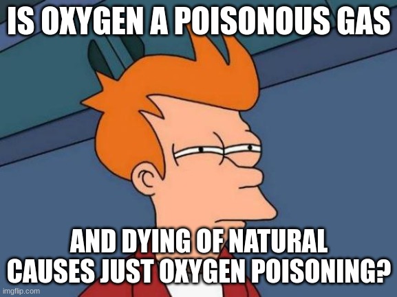 Futurama Fry | IS OXYGEN A POISONOUS GAS; AND DYING OF NATURAL CAUSES JUST OXYGEN POISONING? | image tagged in memes,futurama fry | made w/ Imgflip meme maker