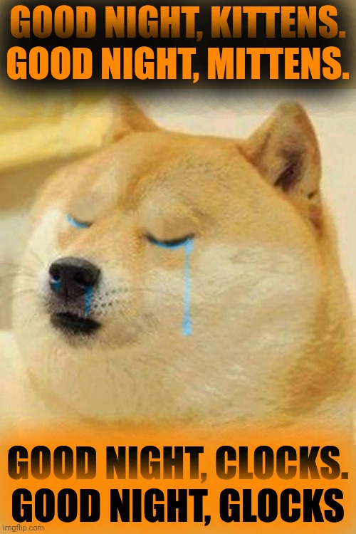 crying doge | GOOD NIGHT, KITTENS. GOOD NIGHT, MITTENS. GOOD NIGHT, CLOCKS. GOOD NIGHT, GLOCKS | image tagged in crying doge | made w/ Imgflip meme maker
