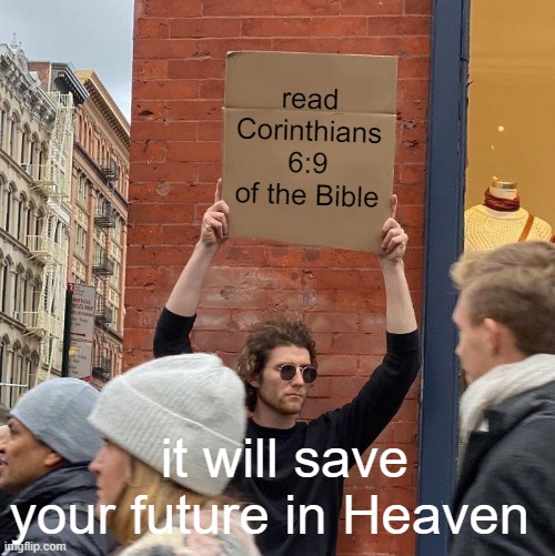 read Corinthians 6:9 of the Bible; it will save your future in Heaven | image tagged in memes,guy holding cardboard sign | made w/ Imgflip meme maker