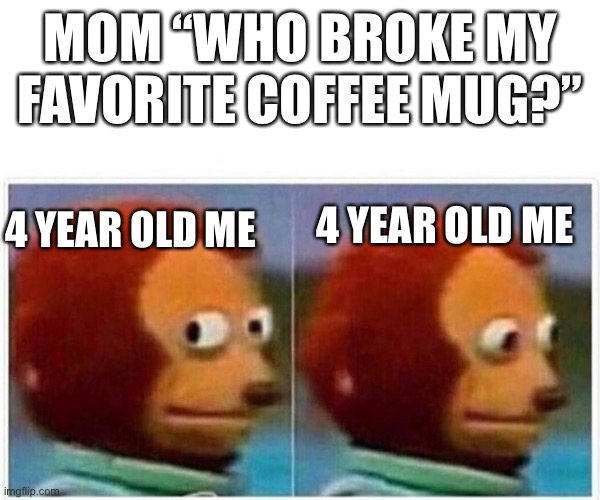 Monkey Puppet Meme | MOM “WHO BROKE MY FAVORITE COFFEE MUG?”; 4 YEAR OLD ME; 4 YEAR OLD ME | image tagged in memes,monkey puppet | made w/ Imgflip meme maker