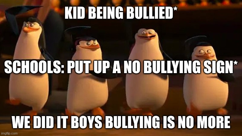 school logic | KID BEING BULLIED*; SCHOOLS: PUT UP A NO BULLYING SIGN*; WE DID IT BOYS BULLYING IS NO MORE | image tagged in penguins of madagascar | made w/ Imgflip meme maker