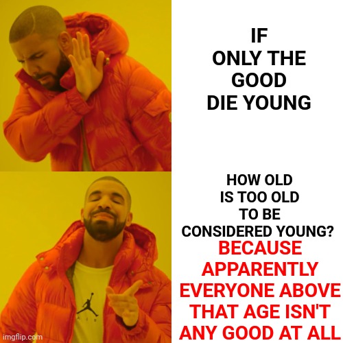 It's A Legitimate Question | IF ONLY THE GOOD DIE YOUNG; HOW OLD IS TOO OLD TO BE CONSIDERED YOUNG? BECAUSE APPARENTLY EVERYONE ABOVE THAT AGE ISN'T ANY GOOD AT ALL | image tagged in memes,drake hotline bling,only the good die young,dying,good,bad | made w/ Imgflip meme maker