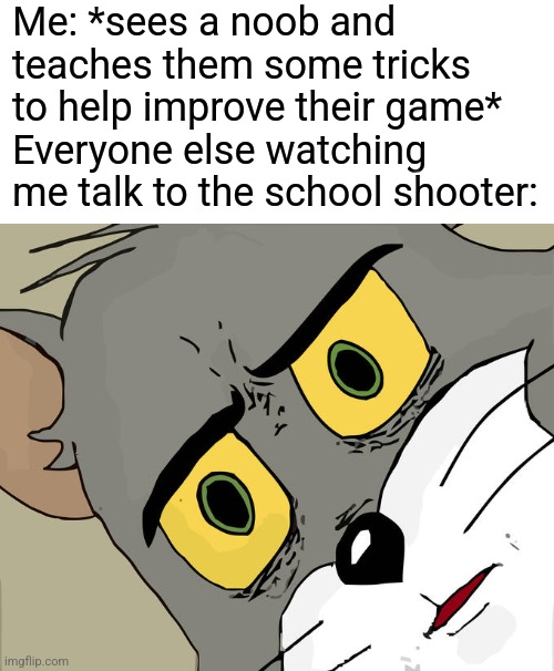 So yeah the trick is to aim for the head | Me: *sees a noob and teaches them some tricks to help improve their game*
Everyone else watching me talk to the school shooter: | image tagged in memes,unsettled tom | made w/ Imgflip meme maker
