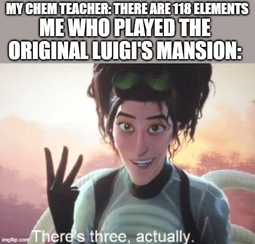 There's three, actually | MY CHEM TEACHER: THERE ARE 118 ELEMENTS; ME WHO PLAYED THE ORIGINAL LUIGI'S MANSION: | image tagged in there's three actually | made w/ Imgflip meme maker