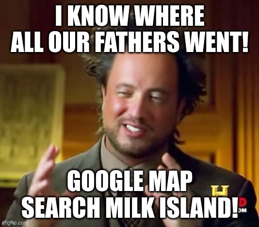 Ancient Aliens Meme | I KNOW WHERE ALL OUR FATHERS WENT! GOOGLE MAP SEARCH MILK ISLAND! | image tagged in memes,ancient aliens | made w/ Imgflip meme maker