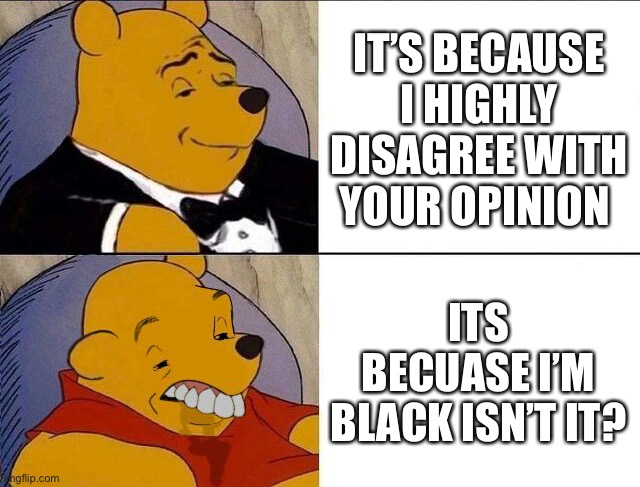 Dumb Winnie the Pooh | IT’S BECAUSE I HIGHLY DISAGREE WITH YOUR OPINION; ITS BECUASE I’M BLACK ISN’T IT? | image tagged in tuxedo winnie the pooh grossed reverse,memes,relatable,school,funny | made w/ Imgflip meme maker