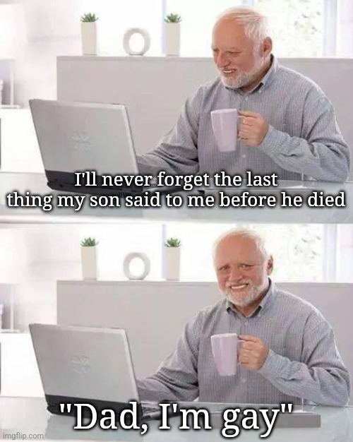 Hide the Pain Harold Meme | I'll never forget the last thing my son said to me before he died; "Dad, I'm gay" | image tagged in memes,hide the pain harold | made w/ Imgflip meme maker