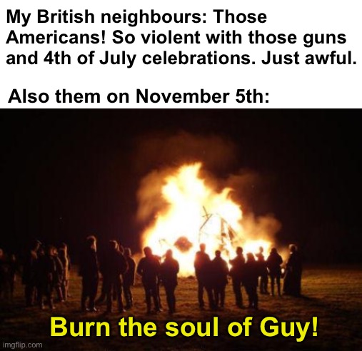 I mean I do the same so, I'm just as foolish | My British neighbours: Those Americans! So violent with those guns and 4th of July celebrations. Just awful. Also them on November 5th:; Burn the soul of Guy! | image tagged in bonfire,memes,unfunny | made w/ Imgflip meme maker