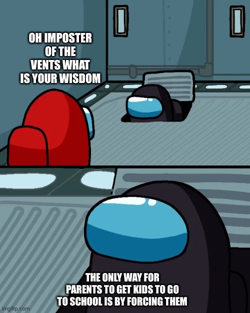impostor of the vent | OH IMPOSTER OF THE VENTS WHAT IS YOUR WISDOM; THE ONLY WAY FOR PARENTS TO GET KIDS TO GO TO SCHOOL IS BY FORCING THEM | image tagged in impostor of the vent | made w/ Imgflip meme maker