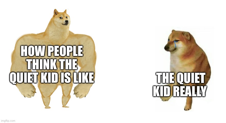 Buff Doge vs Crying Cheems | HOW PEOPLE THINK THE QUIET KID IS LIKE; THE QUIET KID REALLY | image tagged in buff doge vs crying cheems | made w/ Imgflip meme maker