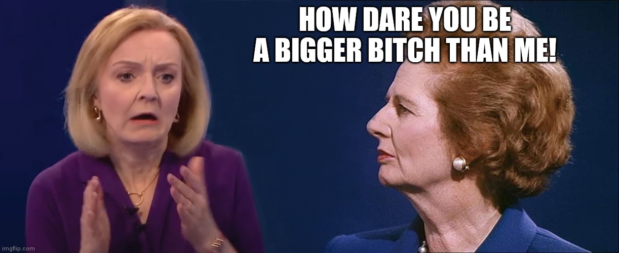 Truss vs Thatcher | HOW DARE YOU BE A BIGGER BITCH THAN ME! | image tagged in bitches be like,no bitches,bitch how dare you still live,funny memes | made w/ Imgflip meme maker