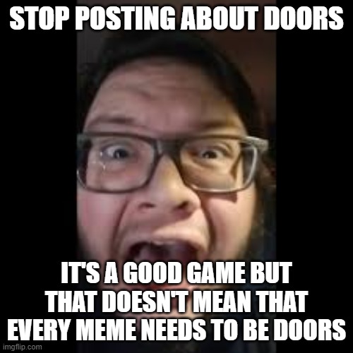 STOP POSTING ABOUT DOORS THERE ARE OTHER MEMES | STOP POSTING ABOUT DOORS; IT'S A GOOD GAME BUT THAT DOESN'T MEAN THAT EVERY MEME NEEDS TO BE DOORS | image tagged in stop posting about among us | made w/ Imgflip meme maker