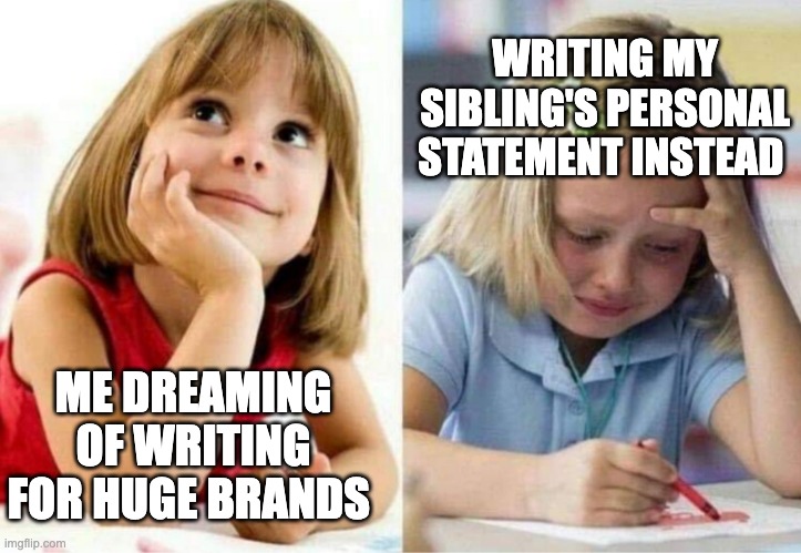 Crying girl | WRITING MY SIBLING'S PERSONAL STATEMENT INSTEAD; ME DREAMING OF WRITING FOR HUGE BRANDS | image tagged in crying girl | made w/ Imgflip meme maker