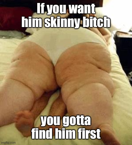 fat woman | If you want him skinny bitch you gotta find him first | image tagged in fat woman | made w/ Imgflip meme maker