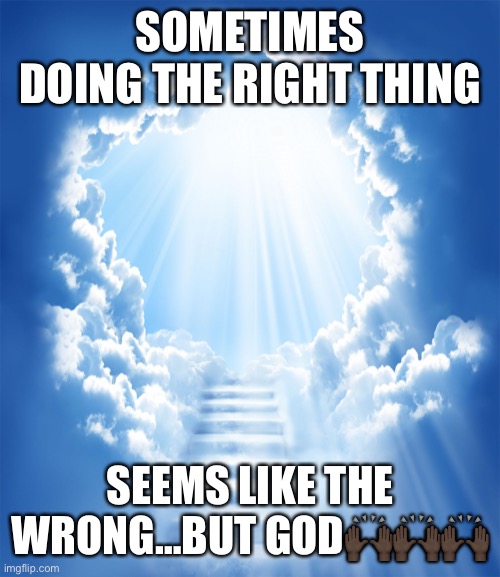 Jroc113 | SOMETIMES DOING THE RIGHT THING; SEEMS LIKE THE WRONG…BUT GOD🙌🏿🙌🏿🙌🏿 | image tagged in heaven | made w/ Imgflip meme maker