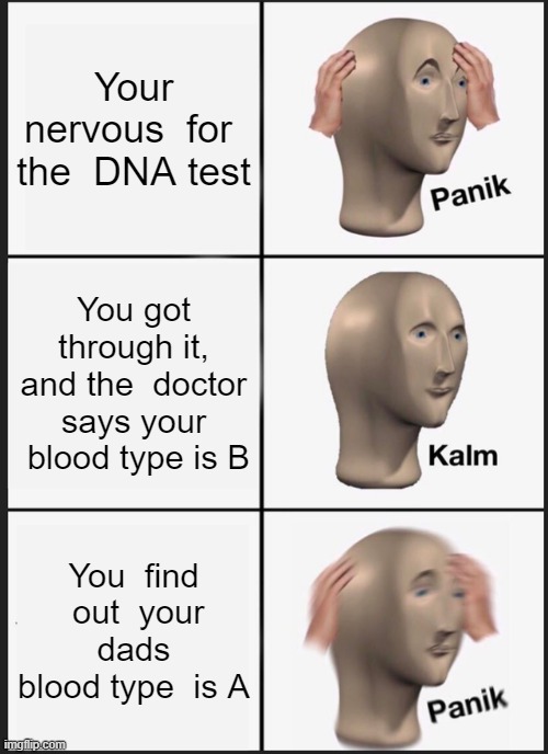 -^- | Your nervous  for  the  DNA test; You got through it, and the  doctor says your  blood type is B; You  find  out  your dads blood type  is A | image tagged in memes,panik kalm panik | made w/ Imgflip meme maker