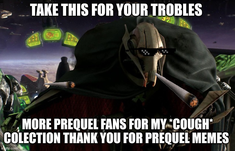 haha | TAKE THIS FOR YOUR TROBLES; MORE PREQUEL FANS FOR MY *COUGH* COLECTION THANK YOU FOR PREQUEL MEMES | image tagged in a fine addition to my collection | made w/ Imgflip meme maker
