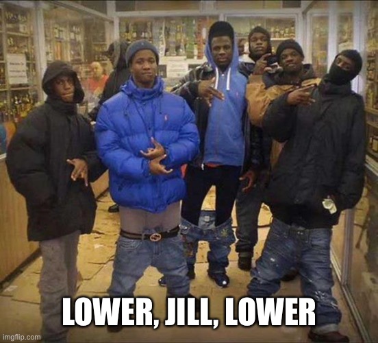 Gangster pants  | LOWER, JILL, LOWER | image tagged in gangster pants | made w/ Imgflip meme maker