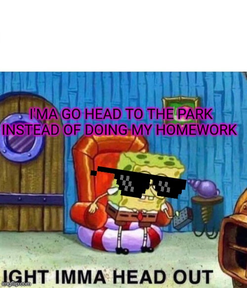 Spongebob Ight Imma Head Out | I'MA GO HEAD TO THE PARK INSTEAD OF DOING MY HOMEWORK | made w/ Imgflip meme maker