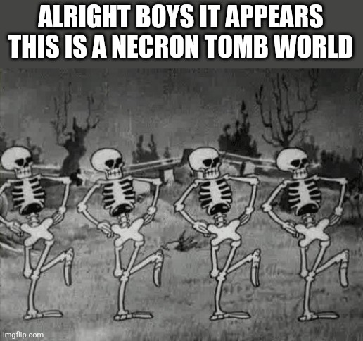 Spooky Scary Skeletons | ALRIGHT BOYS IT APPEARS THIS IS A NECRON TOMB WORLD | image tagged in spooky scary skeletons | made w/ Imgflip meme maker