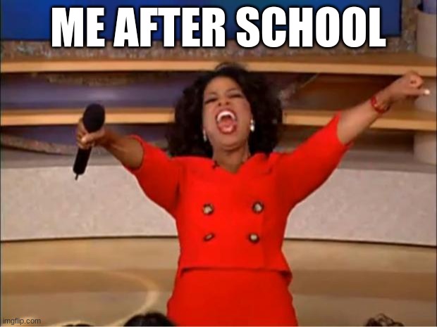 hi | ME AFTER SCHOOL | image tagged in memes,oprah you get a | made w/ Imgflip meme maker