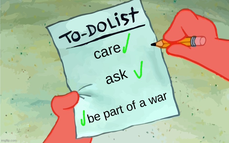 i did it... | care; ask; be part of a war | image tagged in patrick to do list actually blank | made w/ Imgflip meme maker