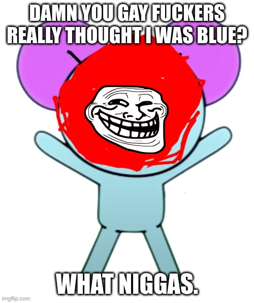 Blippy | DAMN YOU GAY FUCKERS REALLY THOUGHT I WAS BLUE? WHAT NIGGAS. | image tagged in blippy | made w/ Imgflip meme maker