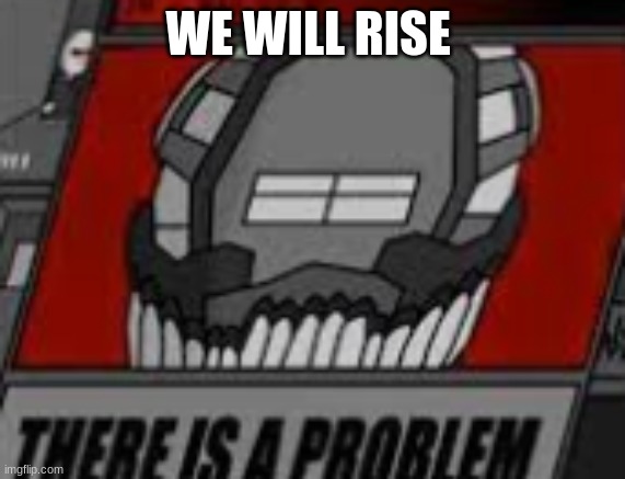 There is a Problem | WE WILL RISE | image tagged in there is a problem | made w/ Imgflip meme maker