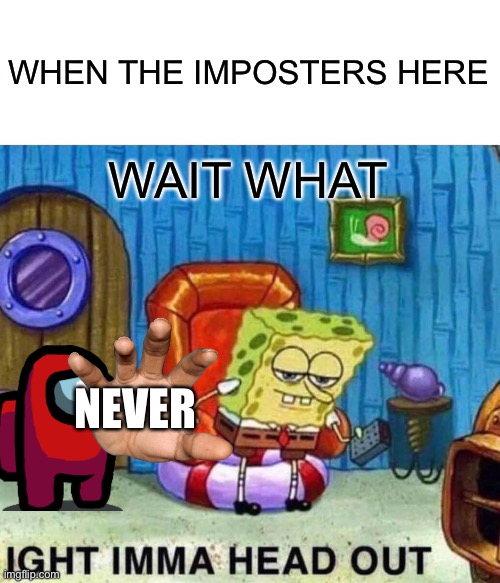 Spongebob Ight Imma Head Out | WHEN THE IMPOSTERS HERE; WAIT WHAT; NEVER | image tagged in memes,spongebob ight imma head out | made w/ Imgflip meme maker