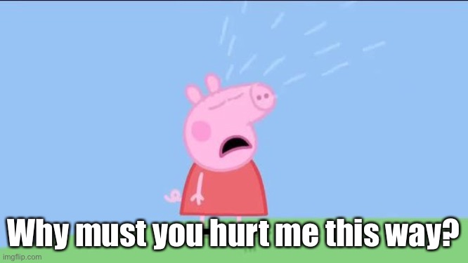 Peppa hurt | Why must you hurt me this way? | image tagged in why does peppa pig,hurt,why must you hurt me in this way | made w/ Imgflip meme maker