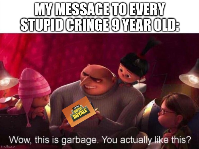 This is Garbage | MY MESSAGE TO EVERY STUPID CRINGE 9 YEAR OLD: | image tagged in this is garbage | made w/ Imgflip meme maker