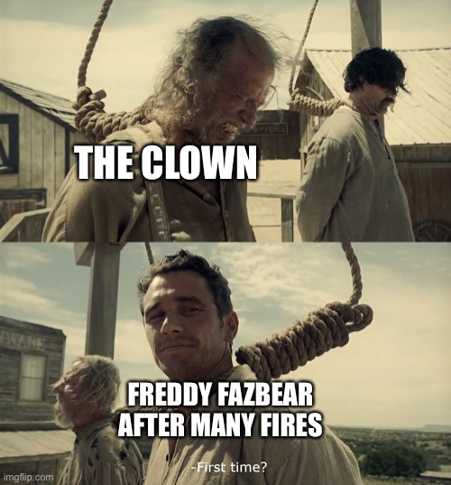 First time? | THE CLOWN FREDDY FAZBEAR AFTER MANY FIRES | image tagged in first time | made w/ Imgflip meme maker