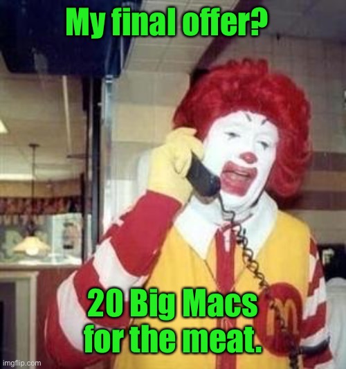 Ronald McDonald Temp | My final offer? 20 Big Macs for the meat. | image tagged in ronald mcdonald temp | made w/ Imgflip meme maker
