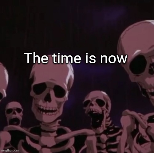 roasting skeletons | The time is now | image tagged in roasting skeletons | made w/ Imgflip meme maker