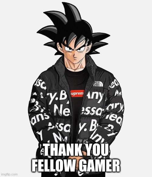 Drip Goku | THANK YOU FELLOW GAMER | image tagged in drip goku | made w/ Imgflip meme maker