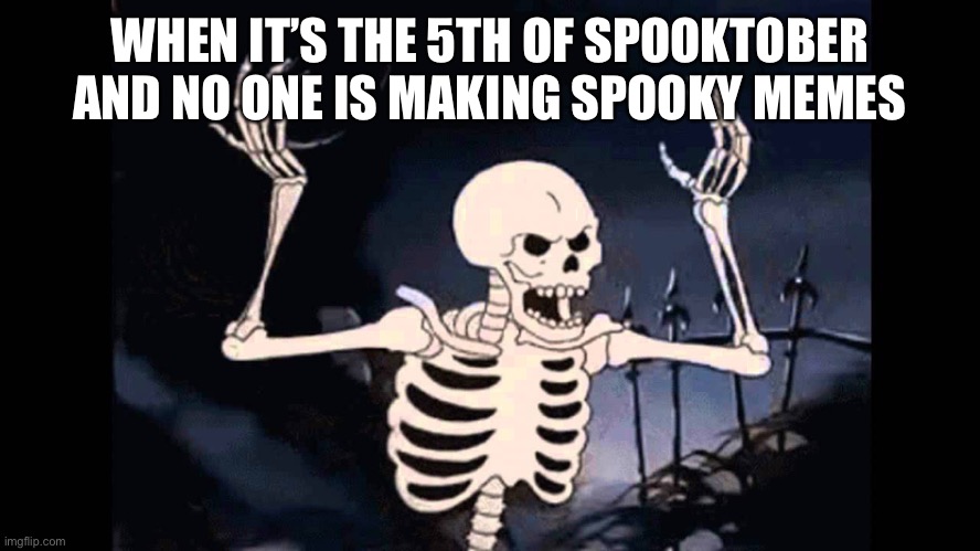 Spooky Skeleton | WHEN IT’S THE 5TH OF SPOOKTOBER AND NO ONE IS MAKING SPOOKY MEMES | image tagged in spooky skeleton | made w/ Imgflip meme maker
