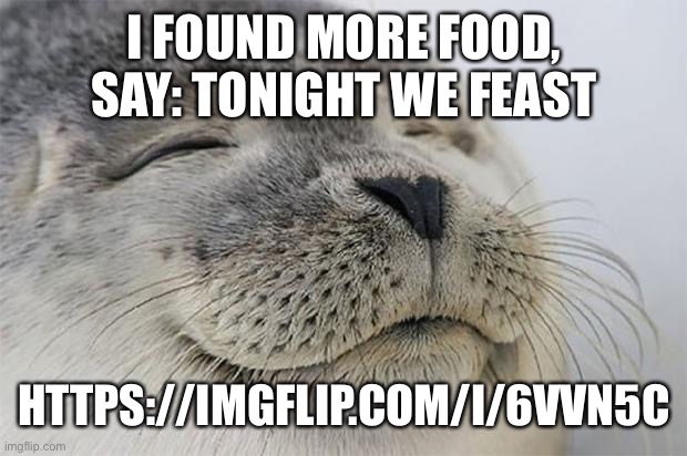 Satisfied Seal Meme | I FOUND MORE FOOD, SAY: TONIGHT WE FEAST; HTTPS://IMGFLIP.COM/I/6VVN5C | image tagged in memes,satisfied seal | made w/ Imgflip meme maker