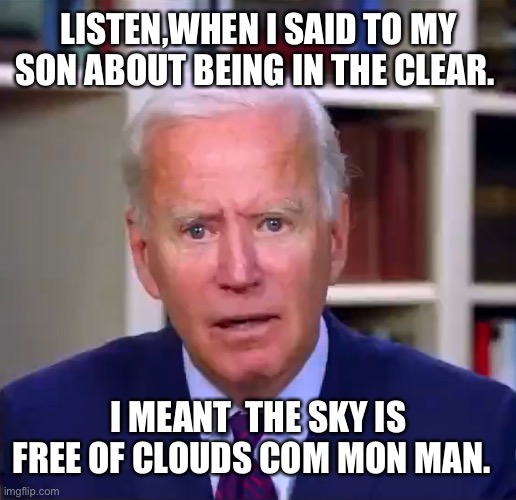 Slow Joe Biden Dementia Face | LISTEN,WHEN I SAID TO MY SON ABOUT BEING IN THE CLEAR. I MEANT  THE SKY IS FREE OF CLOUDS COM MON MAN. | image tagged in slow joe biden dementia face | made w/ Imgflip meme maker