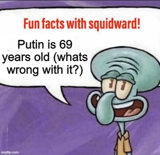 whats wrong? | Putin is 69 years old (whats wrong with it?) | image tagged in fun facts with squidward | made w/ Imgflip meme maker
