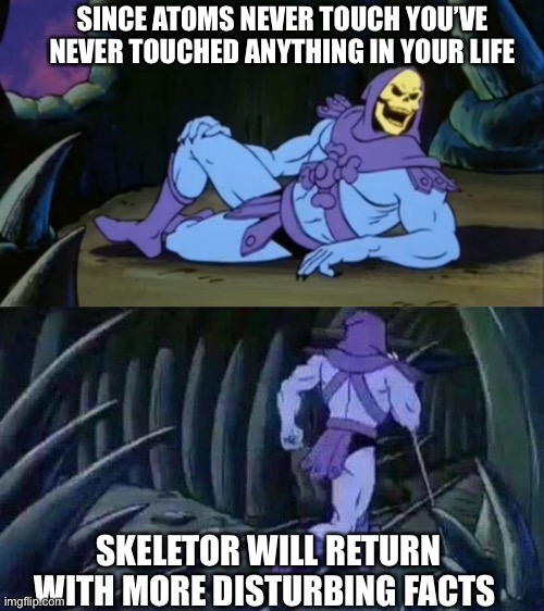Skeletor | SINCE ATOMS NEVER TOUCH YOU’VE NEVER TOUCHED ANYTHING IN YOUR LIFE; SKELETOR WILL RETURN WITH MORE DISTURBING FACTS | image tagged in skeletor disturbing facts | made w/ Imgflip meme maker